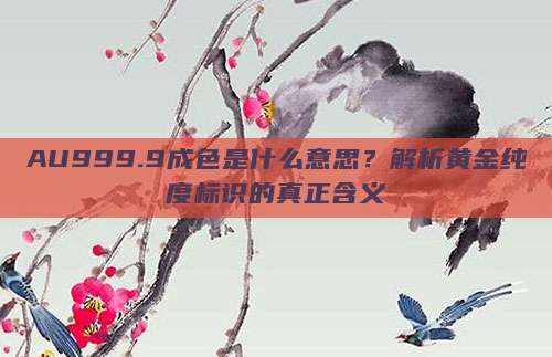 AU999.9成色是什么意思？解析黄金纯度标识的真正含义